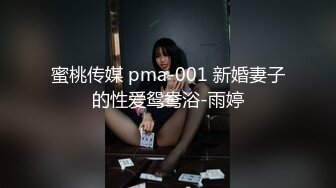 蜜桃传媒 pma-001 新婚妻子的性爱鸳鸯浴-雨婷