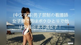 (中文字幕)男子禁制の看護師女子寮で男はボクひとりで他は全員欲求不満女子！