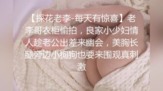 【探花老李-每天有惊喜】老李哥衣柜偷拍，良家小少妇情人趁老公出差来幽会，美胸长腿旁边小狗狗也要来围观真刺激