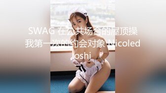 SWAG 在公共场合的屋顶操我第一次的约会对象 Nicoledoshi