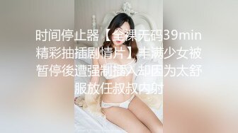 时间停止器【全裸无码39min精彩抽插剧情片】丰满少女被暂停後遭强制插入却因为太舒服放任叔叔内射