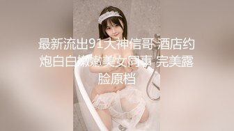 最新流出91大神信哥 酒店约炮白白嫩嫩美女同事 完美露脸原档