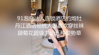 91泡良达人连锁酒店约炮牡丹江酒店领班人妻喜欢穿丝袜舔菊花超级主动五种姿势草