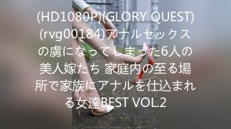 (HD1080P)(GLORY QUEST)(rvg00184)アナルセックスの虜になってしまった6人の美人嫁たち 家庭内の至る場所で家族にアナルを仕込まれる女達BEST VOL.2