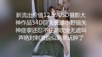 新流出价值12.99USD摄影大神作品34D巨乳长腿小野猫失神痉挛还忍不住潮吹全无遮叫声绝对刺激貌似阴蒂玩肿了