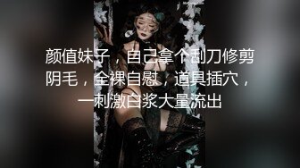 颜值妹子，自己拿个刮刀修剪阴毛，全裸自慰，道具插穴，一刺激白浆大量流出