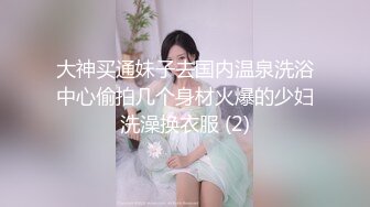 大神买通妹子去国内温泉洗浴中心偷拍几个身材火爆的少妇洗澡换衣服 (2)