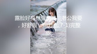 露脸好身材骚货喊：老公我要，好舒服，用力点(7-1)完整版