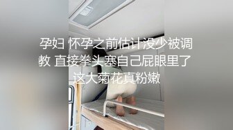 孕妇 怀孕之前估计没少被调教 直接拳头塞自己屁眼里了 这大菊花真粉嫩