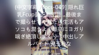 (中文字幕) [focs-049] 隠れ巨乳Fcup貧乏劇団員…最後まで撮らせてくれたら生活もアソコも潤うよ！最高にヨガり喘ぎ絶頂しまくり！中出しアルバイト 児玉れな