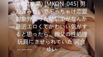 (中文字幕) [MKON-045] 男友達みたいでぶっちゃけ恋愛対象外だった幼馴染がなんか最近エロくてかわいい気がすると思ったら、親父の性処理玩具にさせられていた 河合ゆい