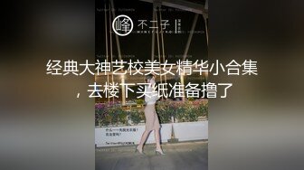 经典大神艺校美女精华小合集，去楼下买纸准备撸了