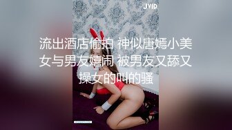 流出酒店偷拍 神似唐嫣小美女与男友嬉闹 被男友又舔又操女的叫的骚