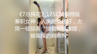 《7总探花》175CM模特级兼职女神，人美服务还好，大屌一顿舔弄，搂着细腰爆插，骑乘操的啊啊叫