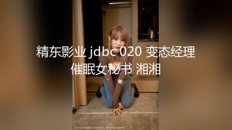 精东影业 jdbc 020 变态经理催眠女秘书 湘湘