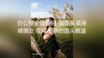 办公楼全景偷拍-蘑菇头紧身裤美女 非常干净的馒头嫩逼