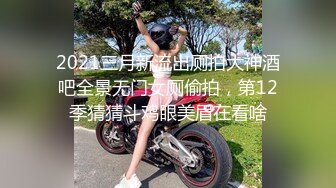 2021三月新流出厕拍大神酒吧全景无门女厕偷拍，第12季猜猜斗鸡眼美眉在看啥