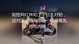 知性网红林知了，巨乳好奶，这对波波顶死你哦，蹂躏着乳房吃肉棒！