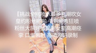 〖挑战全网喷水最多〗潮吹女皇约粉丝啪啪 干到爱液狂喷 粉丝大屌好猛操到女皇高潮痉挛 口爆裹射 高清源码录制