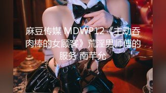 麻豆传媒 MDWP12《主动吞肉棒的女顾客》荒淫男师傅的服务 南芊允