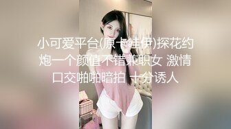 小可爱平台(原卡哇伊)探花约炮一个颜值不错兼职女 激情口交啪啪暗拍 十分诱人