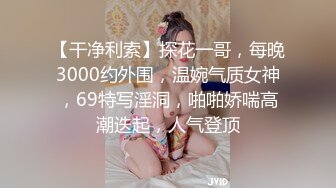 【干净利索】探花一哥，每晚3000约外围，温婉气质女神，69特写淫洞，啪啪娇喘高潮迭起，人气登顶