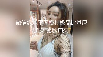 微信约炮平面模特极品比基尼美女 露脸口交