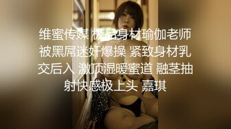 维蜜传媒 极品身材瑜伽老师被黑屌迷奸爆操 紧致身材乳交后入 激顶湿暖蜜道 融茎抽射快感极上头 嘉琪