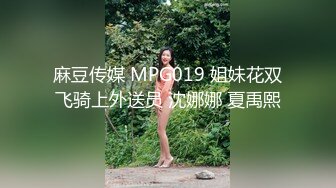 麻豆传媒 MPG019 姐妹花双飞骑上外送员 沈娜娜 夏禹熙