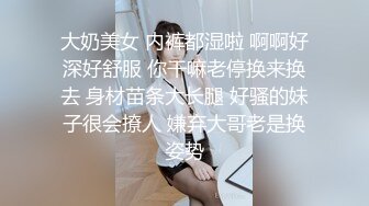 大奶美女 内裤都湿啦 啊啊好深好舒服 你干嘛老停换来换去 身材苗条大长腿 好骚的妹子很会撩人 嫌弃大哥老是换姿势