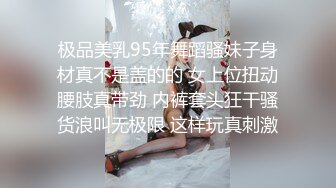 极品美乳95年舞蹈骚妹子身材真不是盖的的 女上位扭动腰肢真带劲 内裤套头狂干骚货浪叫无极限 这样玩真刺激