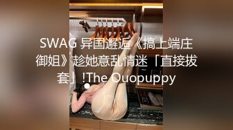 SWAG 异国邂逅《搞上端庄御姐》趁她意乱情迷「直接拔套」!The Ouopuppy