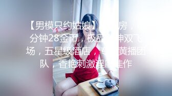 【男模只约姑娘】计时房，每分钟28金币，极品女神双飞场，五星级酒店，专业黄播团队，香艳刺激淫靡佳作