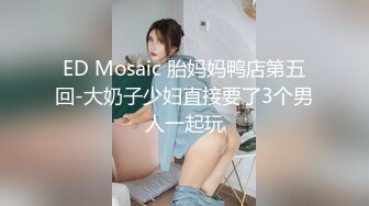 ED Mosaic 胎妈妈鸭店第五回-大奶子少妇直接要了3个男人一起玩