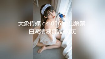 大象传媒 ds-006 中出解禁 白嫩精液容器-斑斑