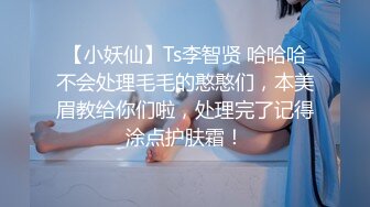 【小妖仙】Ts李智贤 哈哈哈不会处理毛毛的憨憨们，本美眉教给你们啦，处理完了记得涂点护肤霜！