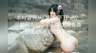 农村冒死从门缝底下TP一个少数民族初中萝莉学生妹香香 娇乳都还没发育完全