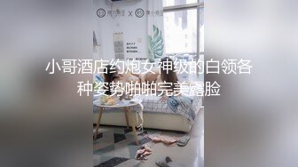 小哥酒店约炮女神级的白领各种姿势啪啪完美露脸