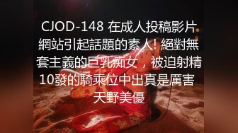 CJOD-148 在成人投稿影片網站引起話題的素人! 絕對無套主義的巨乳痴女，被迫射精10發的騎乘位中出真是厲害 天野美優