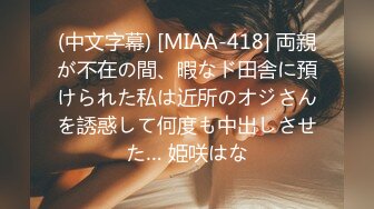 (中文字幕) [MIAA-418] 両親が不在の間、暇なド田舎に預けられた私は近所のオジさんを誘惑して何度も中出しさせた… 姫咲はな