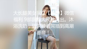 大长腿美女网红【婵婵】微信福利 9部露脸大尺度流出。沐浴洗奶，骚穴被假屌插到高潮萎靡！