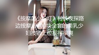 《按摩店小粉灯》村长夜探路边按摩店400块全套的美乳少妇技师上位摇得很爽