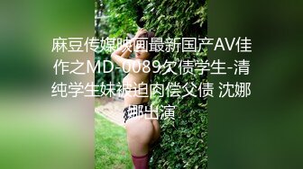 麻豆传媒映画最新国产AV佳作之MD-0089欠债学生-清纯学生妹被迫肉偿父债 沈娜娜出演