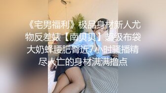 《宅男福利》极品身材新人尤物反差婊【南贝贝】超级布袋大奶蜂腰肥臀近7小时骚播精尽人亡的身材满满撸点