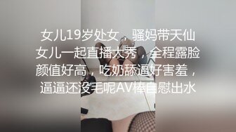 女儿19岁处女，骚妈带天仙女儿一起直播大秀，全程露脸颜值好高，吃奶舔逼好害羞，逼逼还没毛呢AV棒自慰出水