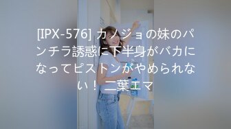 [IPX-576] カノジョの妹のパンチラ誘惑に下半身がバカになってピストンがやめられない！ 二葉エマ