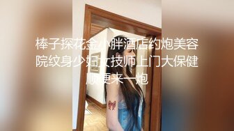 棒子探花金小胖酒店约炮美容院纹身少妇女技师上门大保健顺便来一炮