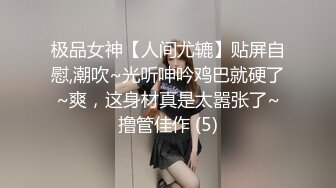 极品女神【人间尤辘】贴屏自慰,潮吹~光听呻吟鸡巴就硬了~爽，这身材真是太嚣张了~撸管佳作 (5)