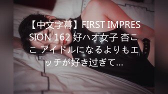 【中文字幕】FIRST IMPRESSION 162 好ハオ女子 杏ここ アイドルになるよりもエッチが好き过ぎて…