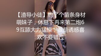 【渣导小徒】约了个苗条身材萌妹子，休息下再来第二炮69互舔大力猛操，很是诱惑喜欢不要错过